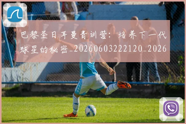 巴黎圣日耳曼青训营:培养下一代球星的秘密_20260603222120_20260722154652