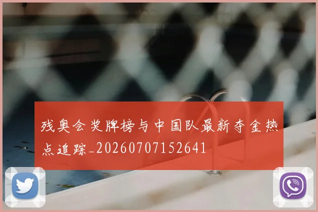 残奥会奖牌榜与中国队最新夺金热点追踪_20260707152641