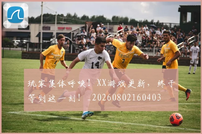 玩家集体呼唤!XX游戏更新,终于等到这一刻!_20260802160403