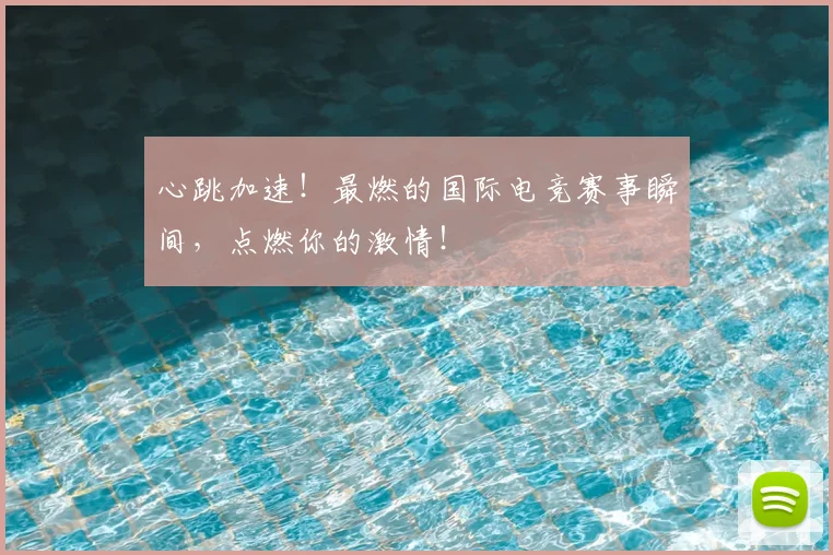 心跳加速！最燃的国际电竞赛事瞬间，点燃你的激情！