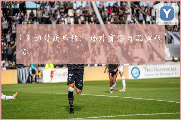 C罗的时尚风格:场外穿搭与品牌代言