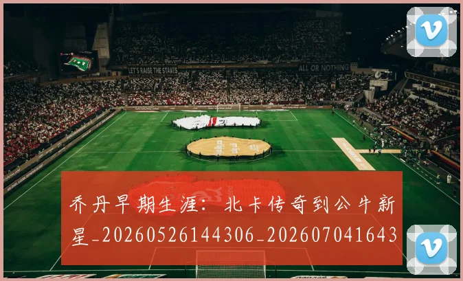 乔丹早期生涯：北卡传奇到公牛新星_20260526144306_20260704164310