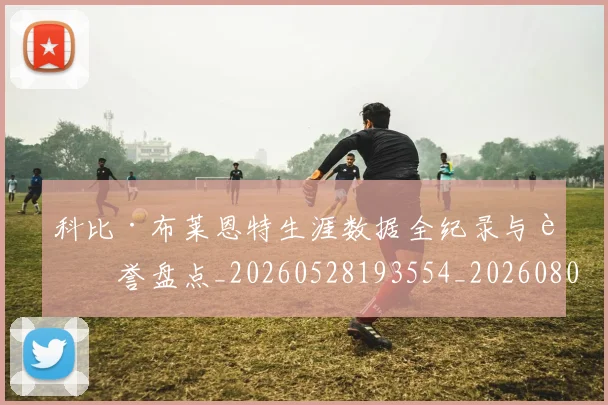 科比·布莱恩特生涯数据全纪录与荣誉盘点_20260528193554_20260802164807